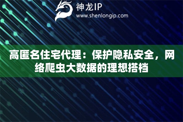 高匿名住宅代理：保护隐私安全，网络爬虫大数据的理想搭档