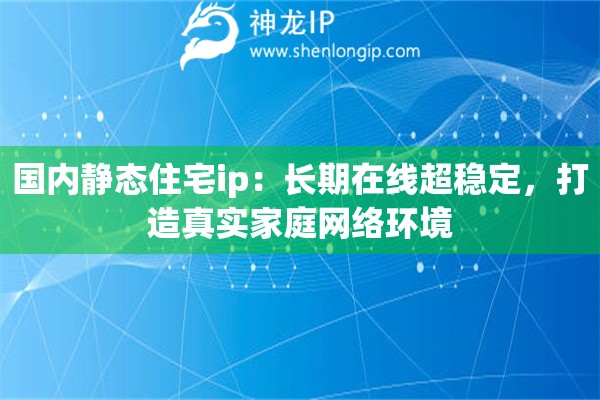 国内静态住宅ip：长期在线超稳定，打造真实家庭网络环境