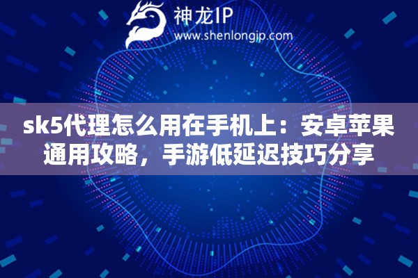 sk5代理怎么用在手机上：安卓苹果通用攻略，手游低延迟技巧分享
