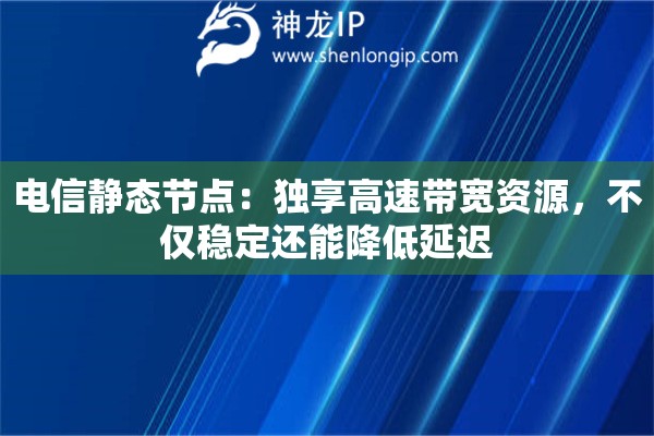 电信静态节点：独享高速带宽资源，不仅稳定还能降低延迟