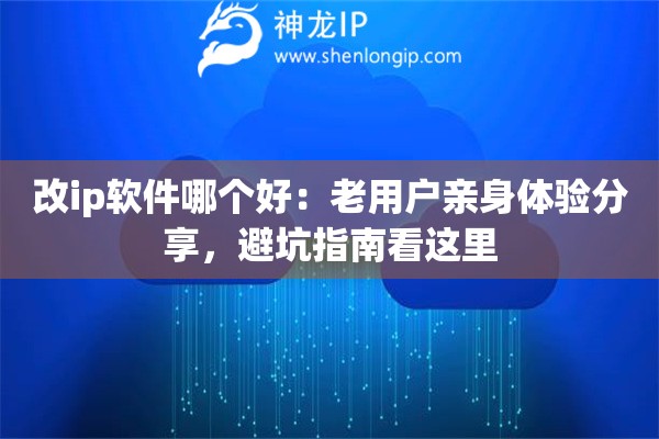 改ip软件哪个好：老用户亲身体验分享，避坑指南看这里