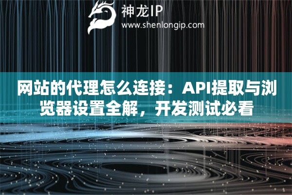 网站的代理怎么连接：API提取与浏览器设置全解，开发测试必看
