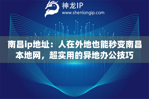 南昌ip地址:人在外地也能秒变南昌本地网,超实用的异地办公技巧 南昌ip地址:人在外地也能秒变南昌本地网,超实用的异地办公技巧