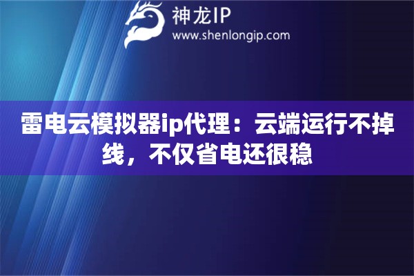 雷电云模拟器ip代理：云端运行不掉线，不仅省电还很稳