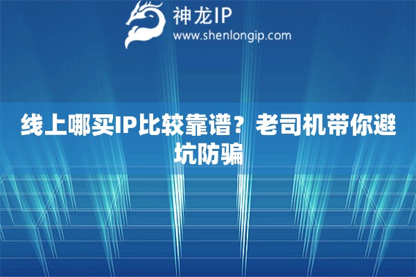 线上哪买IP比较靠谱？老司机带你避坑防骗