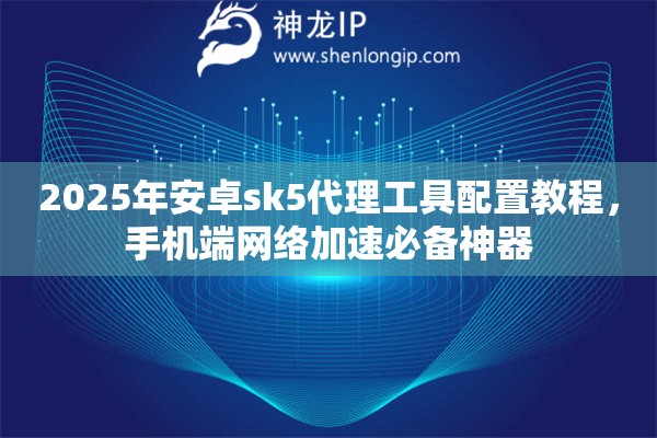 2025年安卓sk5代理工具配置教程,手机端网络加速必备神器 2025年安卓sk5代理工具配置教程,手机端网络加速必备神器