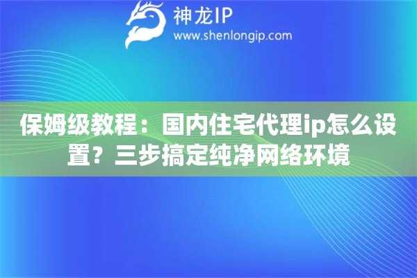 保姆级教程：国内住宅代理ip怎么设置？三步搞定纯净网络环境