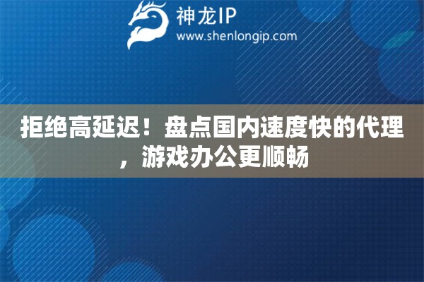 拒绝高延迟！盘点国内速度快的代理，游戏办公更顺畅