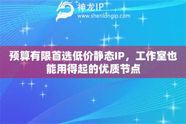 预算有限首选低价静态IP，工作室也能用得起的优质节点