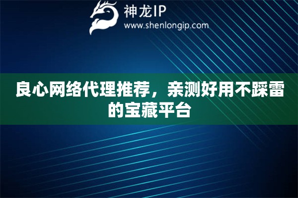 良心网络代理推荐，亲测好用不踩雷的宝藏平台