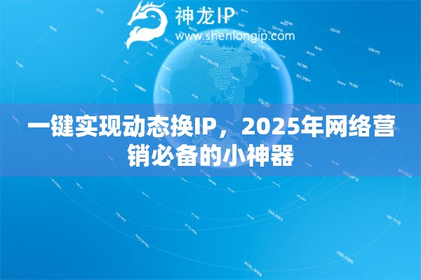 一键实现动态换IP，2025年网络营销必备的小神器