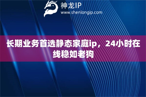 长期业务首选静态家庭ip，24小时在线稳如老狗