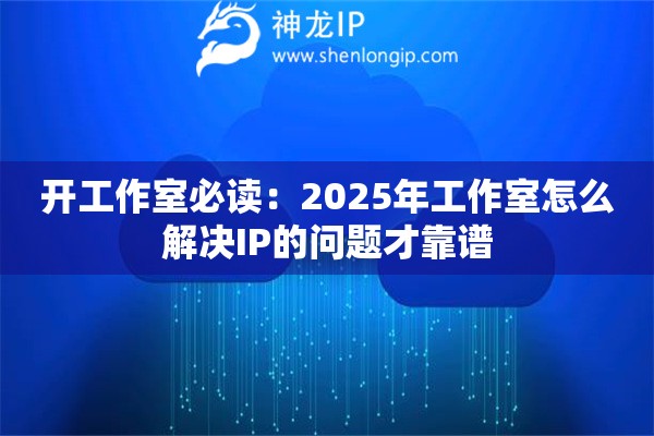 开工作室必读：2025年工作室怎么解决IP的问题才靠谱