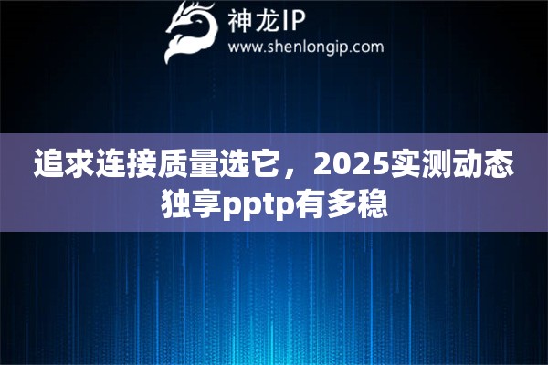 追求连接质量选它，2025实测动态独享pptp有多稳