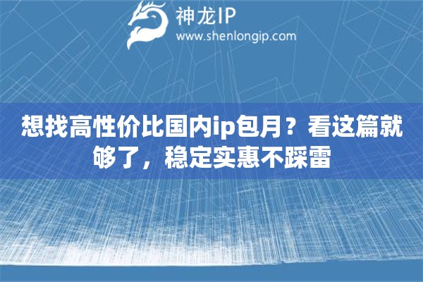 想找高性价比国内ip包月？看这篇就够了，稳定实惠不踩雷