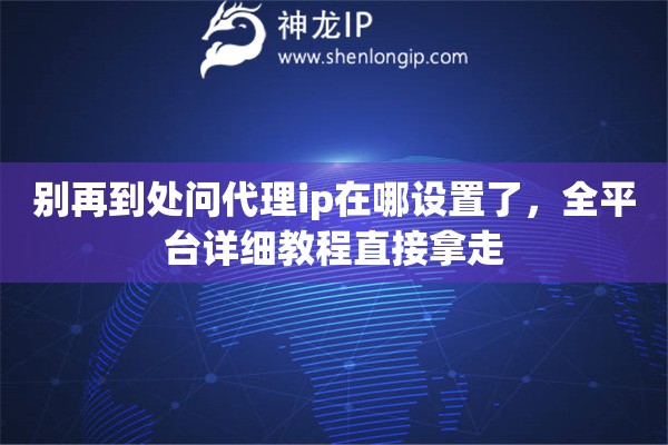 别再到处问代理ip在哪设置了，全平台详细教程直接拿走