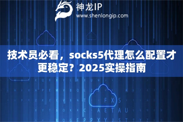 技术员必看，socks5代理怎么配置才更稳定？2025实操指南