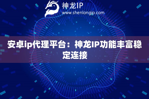 安卓ip代理平台：神龙IP功能丰富稳定连接