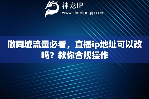 做同城流量必看，直播ip地址可以改吗？教你合规操作