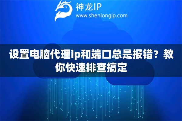 设置电脑代理ip和端口总是报错？教你快速排查搞定