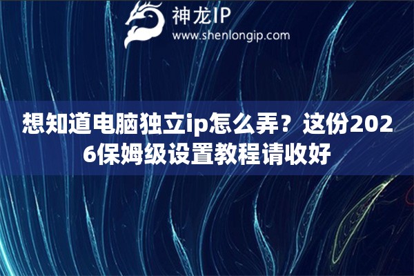 想知道电脑独立ip怎么弄？这份2026保姆级设置教程请收好