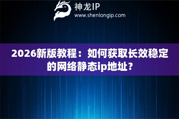 2026新版教程：如何获取长效稳定的网络静态ip地址？