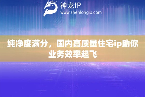 纯净度满分，国内高质量住宅ip助你业务效率起飞