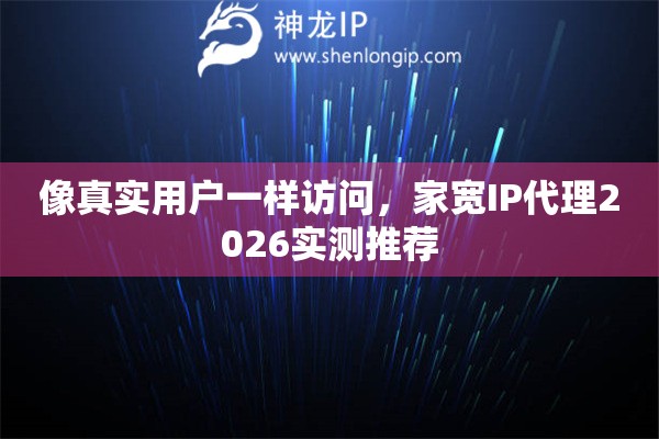 像真实用户一样访问，家宽IP代理2026实测推荐
