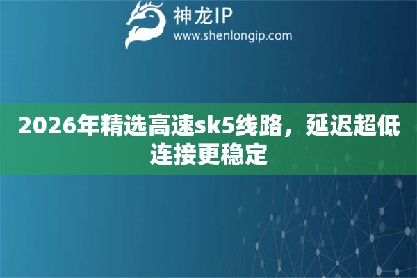 2026年精选高速sk5线路，延迟超低连接更稳定