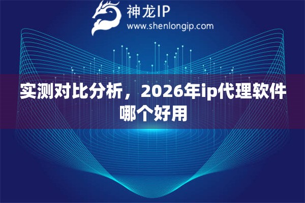 实测对比分析，2026年ip代理软件哪个好用