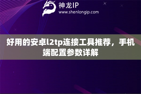 好用的安卓l2tp连接工具推荐，手机端配置参数详解