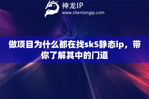 做项目为什么都在找sk5静态ip，带你了解其中的门道