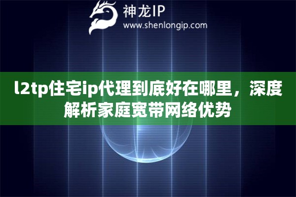 l2tp住宅ip代理到底好在哪里，深度解析家庭宽带网络优势
