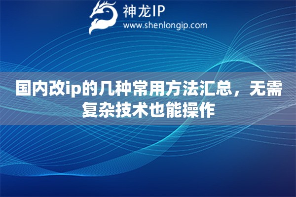 国内改ip的几种常用方法汇总，无需复杂技术也能操作