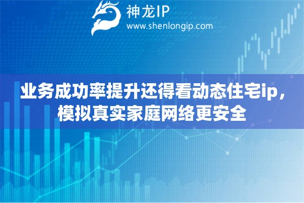业务成功率提升还得看动态住宅ip，模拟真实家庭网络更安全