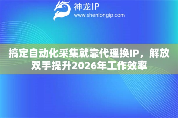 搞定自动化采集就靠代理换IP，解放双手提升2026年工作效率