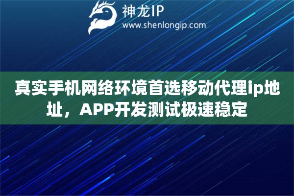 真实手机网络环境首选移动代理ip地址，APP开发测试极速稳定