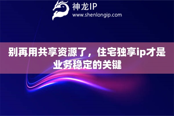 别再用共享资源了，住宅独享ip才是业务稳定的关键