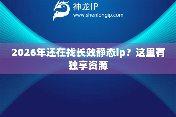 2026年还在找长效静态ip？这里有独享资源