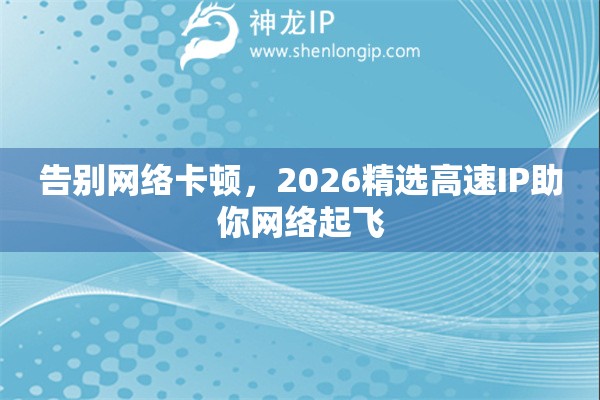 告别网络卡顿，2026精选高速IP助你网络起飞