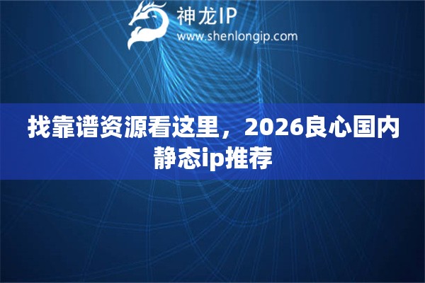 找靠谱资源看这里,2026良心国内静态ip推荐 找靠谱资源看这里,2026良心国内静态ip推荐