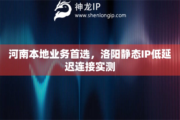 河南本地业务首选,洛阳静态IP低延迟连接实测 河南本地业务首选,洛阳静态IP低延迟连接实测