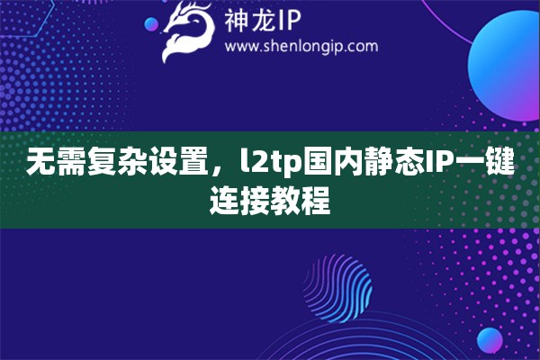 无需复杂设置，l2tp国内静态IP一键连接教程