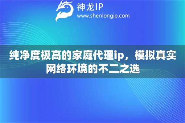 纯净度极高的家庭代理ip，模拟真实网络环境的不二之选