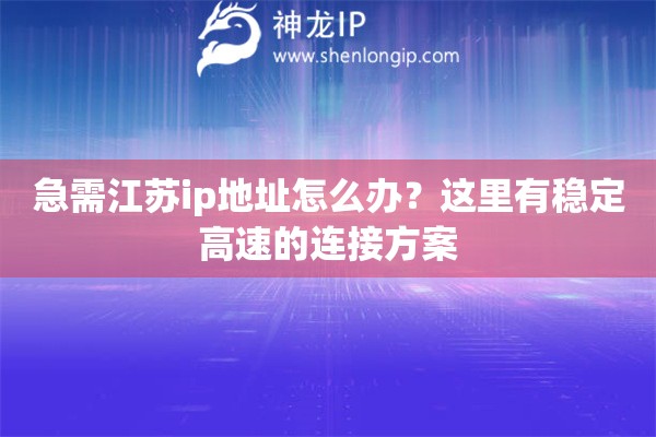 急需江苏ip地址怎么办？这里有稳定高速的连接方案