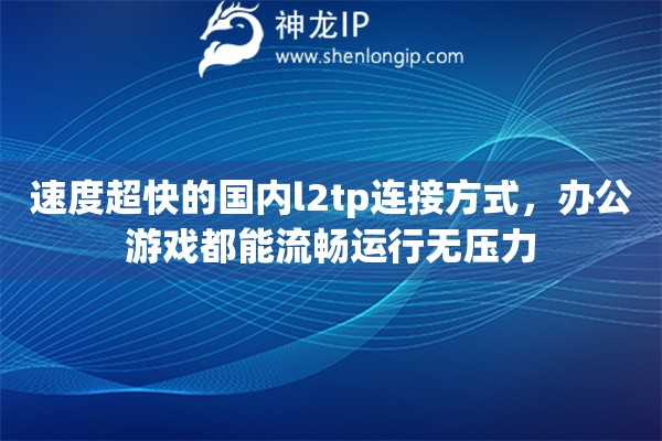 速度超快的国内l2tp连接方式，办公游戏都能流畅运行无压力