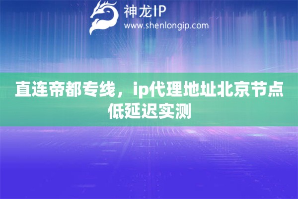 直连帝都专线，ip代理地址北京节点低延迟实测