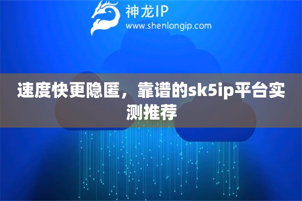速度快更隐匿，靠谱的sk5ip平台实测推荐