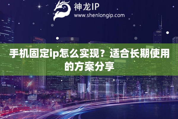 手机固定ip怎么实现？适合长期使用的方案分享