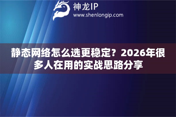 静态网络怎么选更稳定？2026年很多人在用的实战思路分享